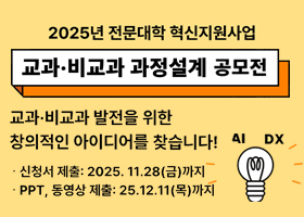2025년 전문대학 혁신지원사업
교과 · 비교과 과정설계 공모전
교과 · 비교과 발전을 위한 창의적인 아이디어 찾습니다!
신청서 제출 : 2025.11.28(금)까지
PPT, 동영상 제출 : 25.12.11(목)까지